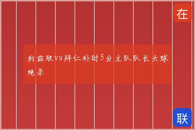 利兹联vs拜仁补时5分主队队长头球绝杀