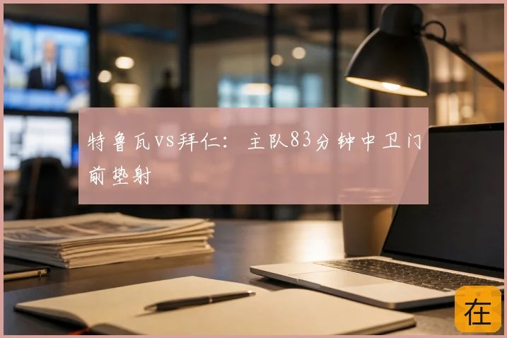 特鲁瓦vs拜仁：主队83分钟中卫门前垫射
