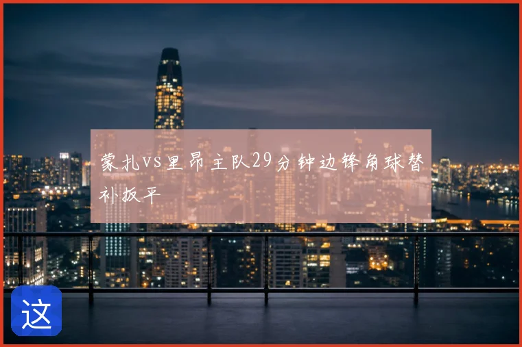 蒙扎vs里昂主队29分钟边锋角球替补扳平