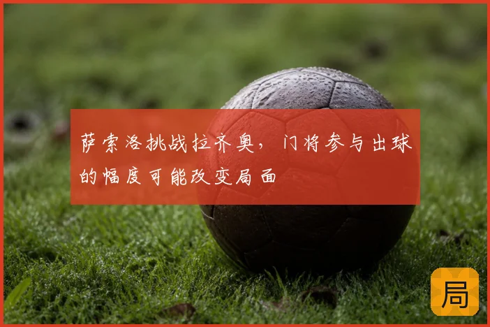 萨索洛挑战拉齐奥,门将参与出球的幅度可能改变局面