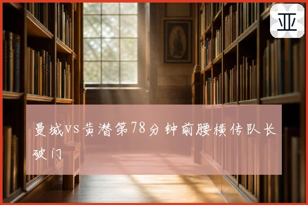 曼城vs黄潜第78分钟前腰横传队长破门